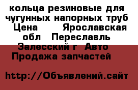 кольца резиновые для чугунных напорных труб › Цена ­ 2 - Ярославская обл., Переславль-Залесский г. Авто » Продажа запчастей   